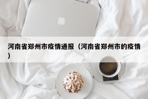 河南省郑州市疫情通报（河南省郑州市的疫情）