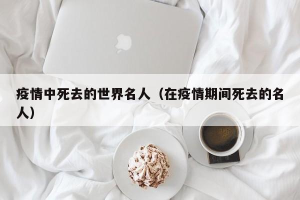 疫情中死去的世界名人（在疫情期间死去的名人）