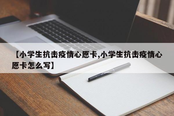 【小学生抗击疫情心愿卡,小学生抗击疫情心愿卡怎么写】