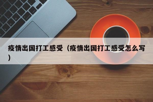 疫情出国打工感受（疫情出国打工感受怎么写）