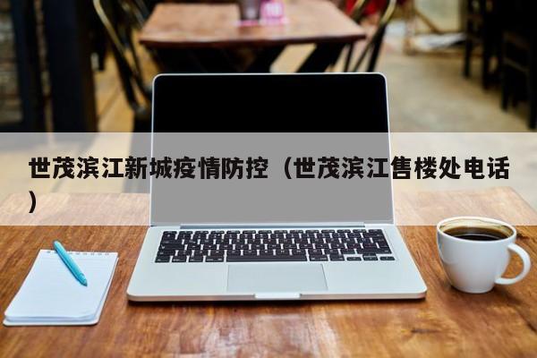 世茂滨江新城疫情防控（世茂滨江售楼处电话）