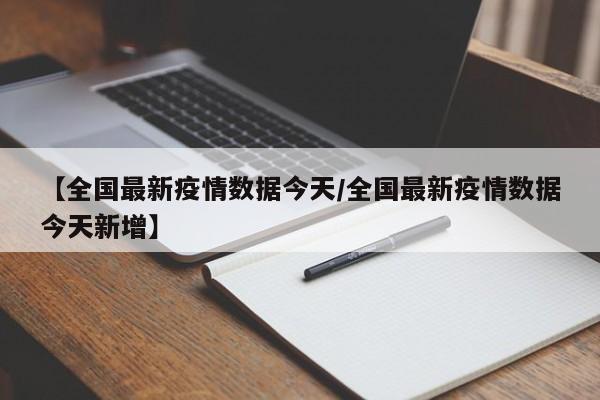 【全国最新疫情数据今天/全国最新疫情数据今天新增】