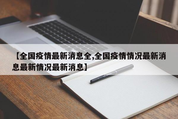 【全国疫情最新消息全,全国疫情情况最新消息最新情况最新消息】
