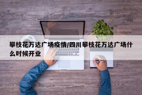 攀枝花万达广场疫情/四川攀枝花万达广场什么时候开业