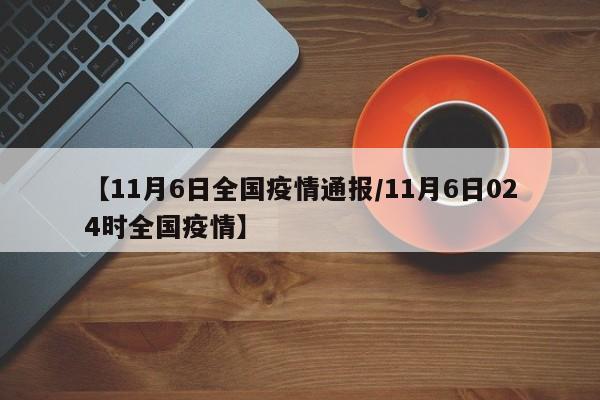 【11月6日全国疫情通报/11月6日024时全国疫情】
