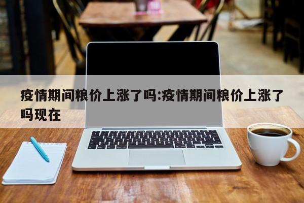 疫情期间粮价上涨了吗:疫情期间粮价上涨了吗现在