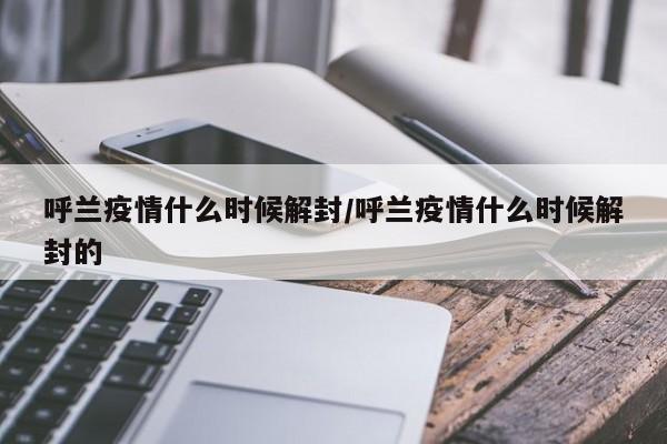 呼兰疫情什么时候解封/呼兰疫情什么时候解封的