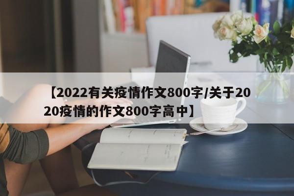 【2022有关疫情作文800字/关于2020疫情的作文800字高中】