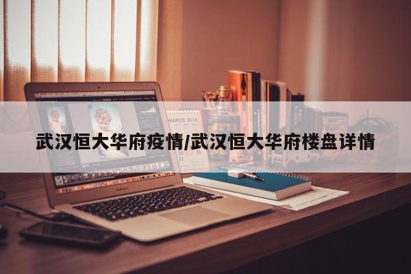 武汉恒大华府疫情/武汉恒大华府楼盘详情