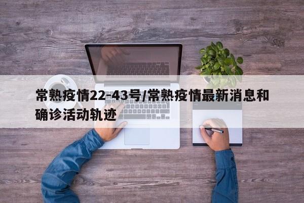 常熟疫情22-43号/常熟疫情最新消息和确诊活动轨迹