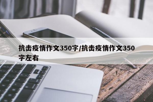 抗击疫情作文350字/抗击疫情作文350字左右