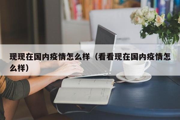现现在国内疫情怎么样（看看现在国内疫情怎么样）