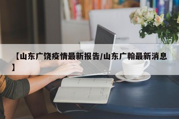 【山东广饶疫情最新报告/山东广翰最新消息】