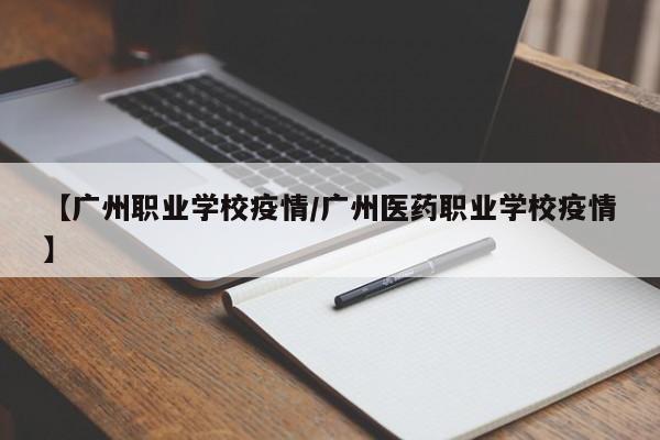【广州职业学校疫情/广州医药职业学校疫情】