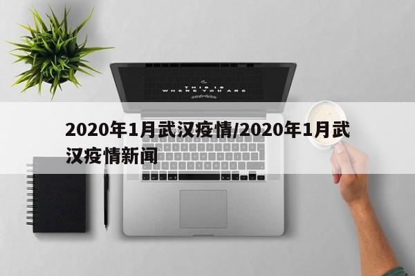 2020年1月武汉疫情/2020年1月武汉疫情新闻