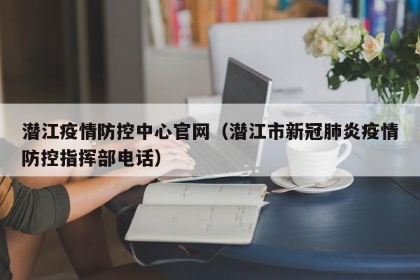 潜江疫情防控中心官网（潜江市新冠肺炎疫情防控指挥部电话）