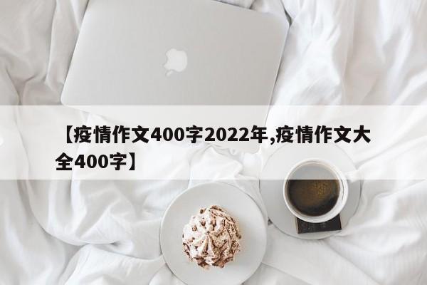 【疫情作文400字2022年,疫情作文大全400字】