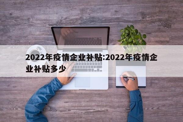 2022年疫情企业补贴:2022年疫情企业补贴多少