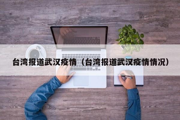 台湾报道武汉疫情（台湾报道武汉疫情情况）