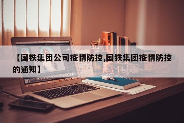 【国铁集团公司疫情防控,国铁集团疫情防控的通知】