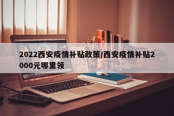 2022西安疫情补贴政策/西安疫情补贴2000元哪里领