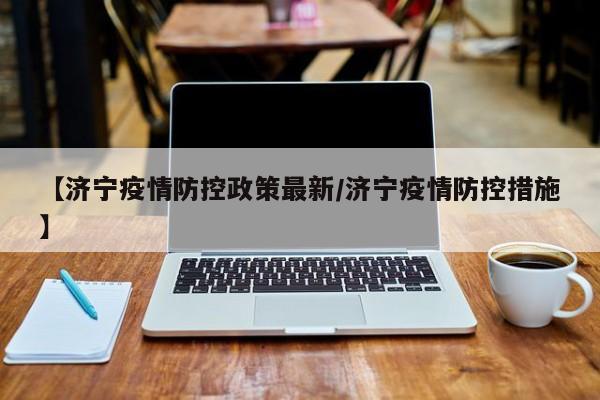 【济宁疫情防控政策最新/济宁疫情防控措施】