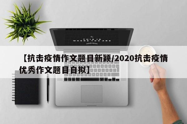 【抗击疫情作文题目新颖/2020抗击疫情优秀作文题目自拟】