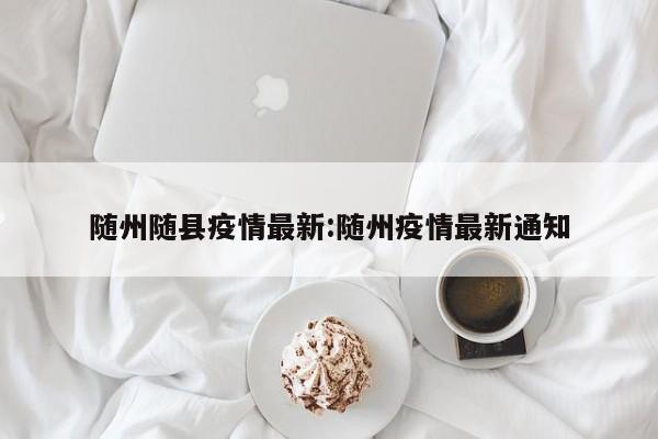随州随县疫情最新:随州疫情最新通知