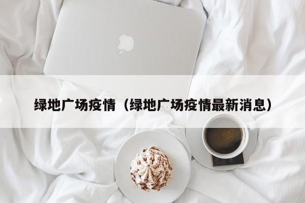 绿地广场疫情（绿地广场疫情最新消息）