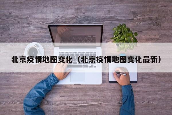 北京疫情地图变化（北京疫情地图变化最新）