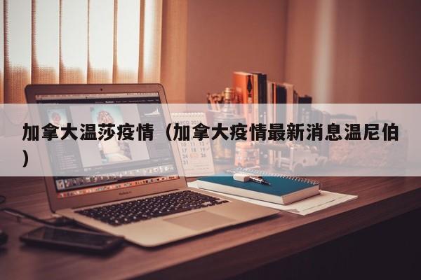 加拿大温莎疫情（加拿大疫情最新消息温尼伯）