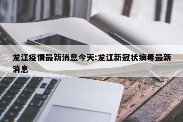 龙江疫情最新消息今天:龙江新冠状病毒最新消息
