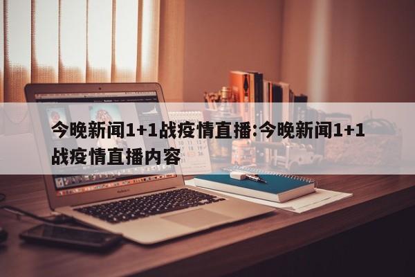 今晚新闻1+1战疫情直播:今晚新闻1+1战疫情直播内容