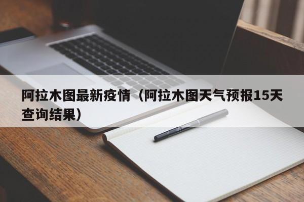阿拉木图最新疫情（阿拉木图天气预报15天查询结果）