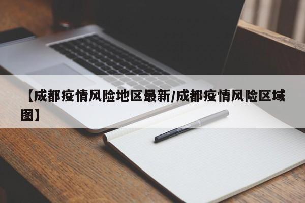 【成都疫情风险地区最新/成都疫情风险区域图】