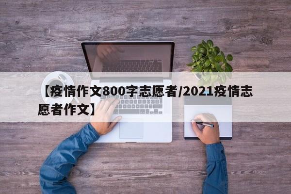 【疫情作文800字志愿者/2021疫情志愿者作文】