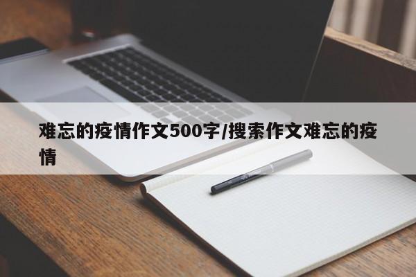 难忘的疫情作文500字/搜索作文难忘的疫情