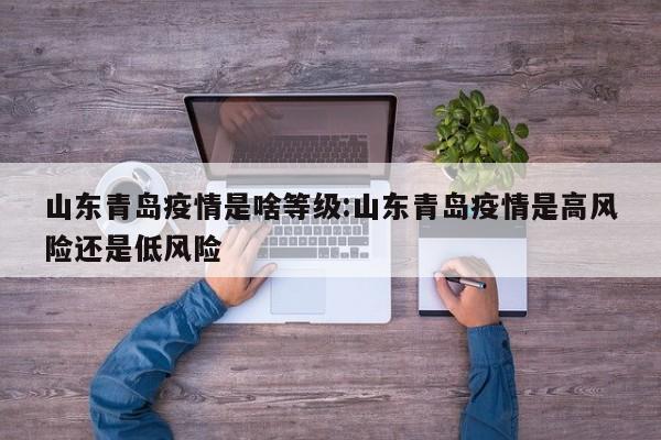 山东青岛疫情是啥等级:山东青岛疫情是高风险还是低风险