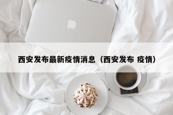 西安发布最新疫情消息（西安发布 疫情）