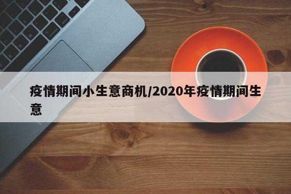 疫情期间小生意商机/2020年疫情期间生意
