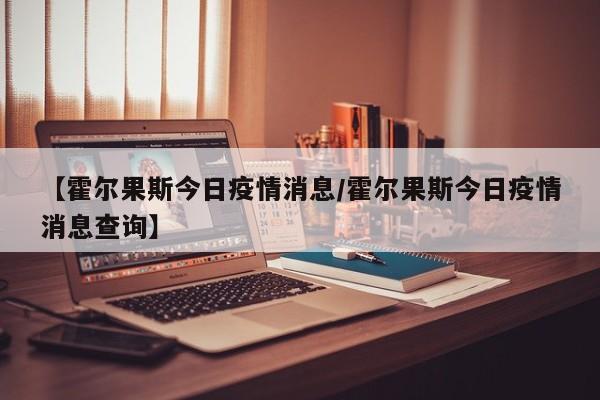 【霍尔果斯今日疫情消息/霍尔果斯今日疫情消息查询】