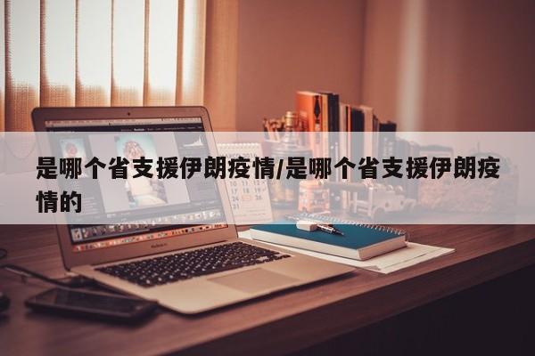 是哪个省支援伊朗疫情/是哪个省支援伊朗疫情的