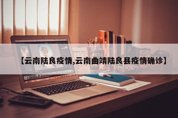 【云南陆良疫情,云南曲靖陆良县疫情确诊】