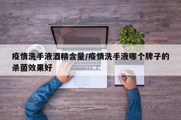 疫情洗手液酒精含量/疫情洗手液哪个牌子的杀菌效果好