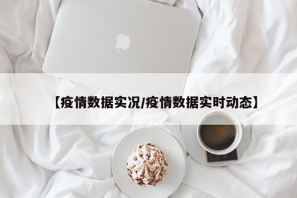 【疫情数据实况/疫情数据实时动态】