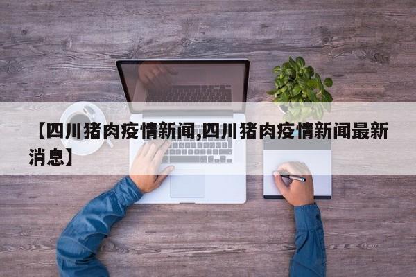 【四川猪肉疫情新闻,四川猪肉疫情新闻最新消息】