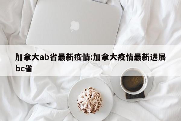 加拿大ab省最新疫情:加拿大疫情最新进展bc省
