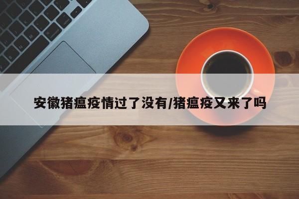 安徽猪瘟疫情过了没有/猪瘟疫又来了吗