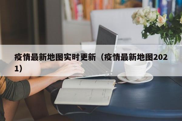 疫情最新地图实时更新（疫情最新地图2021）