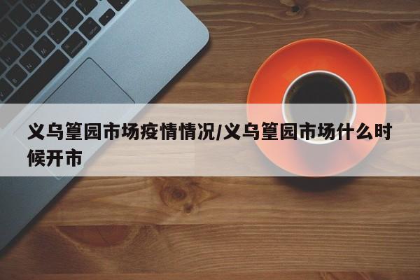 义乌篁园市场疫情情况/义乌篁园市场什么时候开市